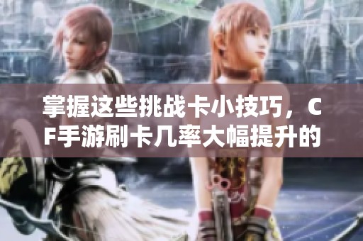掌握这些挑战卡小技巧，CF手游刷卡几率大幅提升的秘籍分享