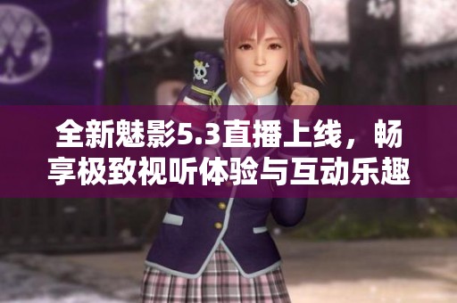 全新魅影5.3直播上线，畅享极致视听体验与互动乐趣