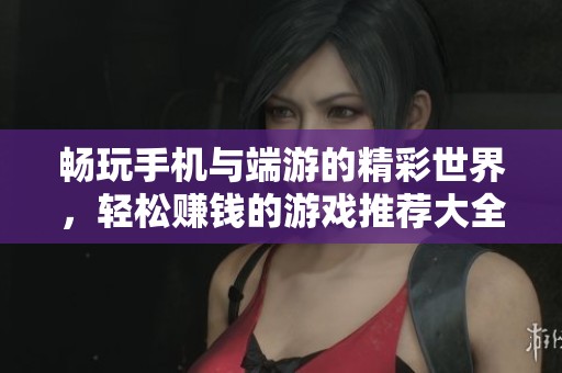 畅玩手机与端游的精彩世界，轻松赚钱的游戏推荐大全让你乐享不停