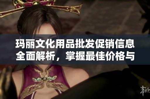 玛丽文化用品批发促销信息全面解析，掌握最佳价格与优质货源来源