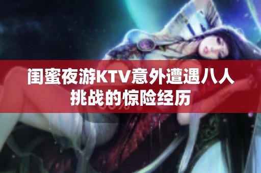 闺蜜夜游KTV意外遭遇八人挑战的惊险经历