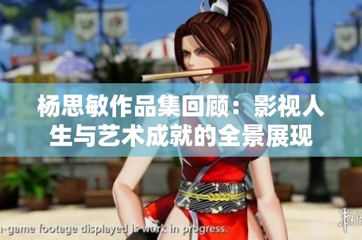 杨思敏作品集回顾：影视人生与艺术成就的全景展现