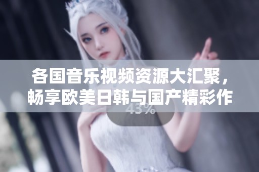 各国音乐视频资源大汇聚，畅享欧美日韩与国产精彩作品