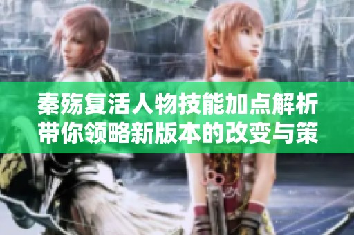 秦殇复活人物技能加点解析带你领略新版本的改变与策略提升