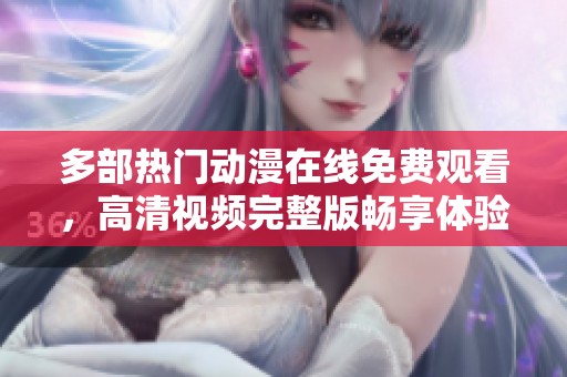 多部热门动漫在线免费观看，高清视频完整版畅享体验