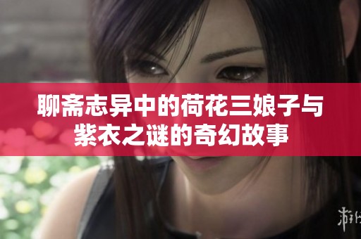 聊斋志异中的荷花三娘子与紫衣之谜的奇幻故事
