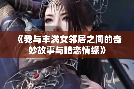 《我与丰满女邻居之间的奇妙故事与暗恋情缘》