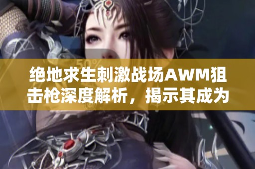 绝地求生刺激战场AWM狙击枪深度解析，揭示其成为王者首选的顶级性能与优势
