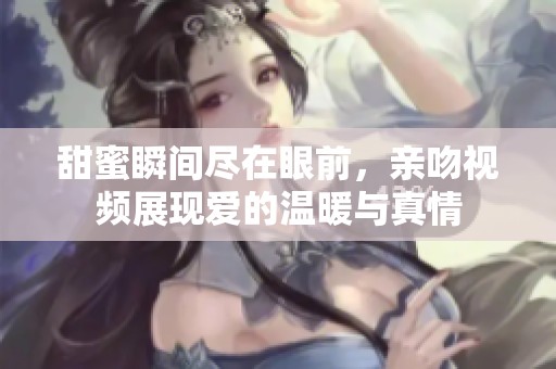 甜蜜瞬间尽在眼前，亲吻视频展现爱的温暖与真情