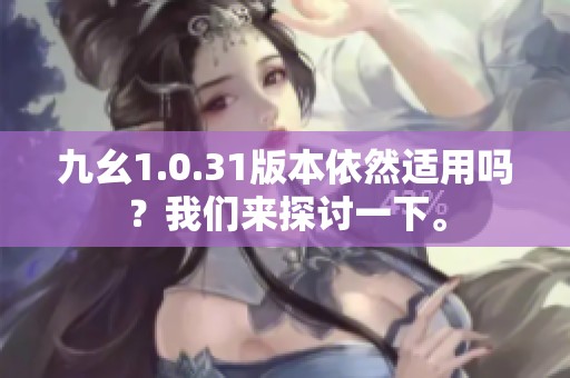 九幺1.0.31版本依然适用吗？我们来探讨一下。