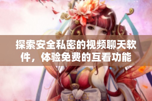 探索安全私密的视频聊天软件，体验免费的互看功能