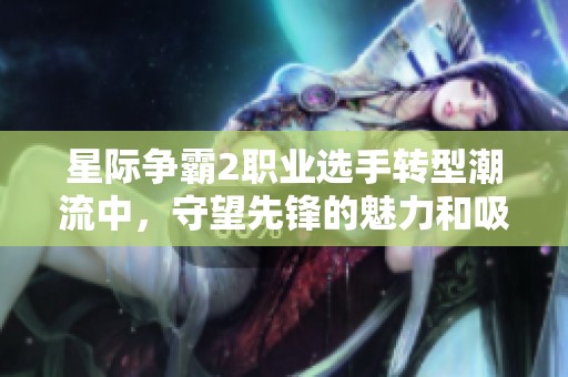 星际争霸2职业选手转型潮流中，守望先锋的魅力和吸引力到底有多强烈呢