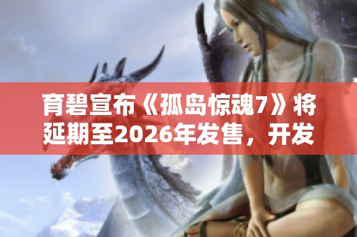 育碧宣布《孤岛惊魂7》将延期至2026年发售，开发团队加倍努力完善游戏体验
