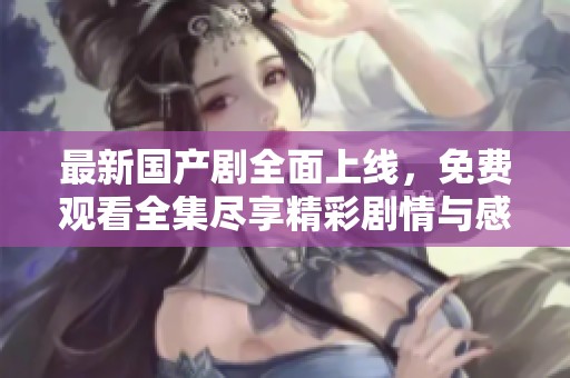 最新国产剧全面上线，免费观看全集尽享精彩剧情与感人故事