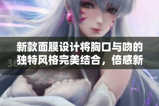 新款面膜设计将胸口与吻的独特风格完美结合，倍感新鲜