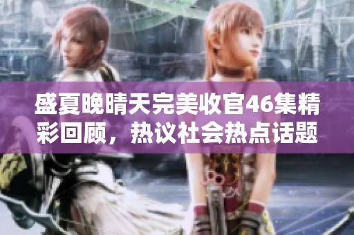 盛夏晚晴天完美收官46集精彩回顾，热议社会热点话题与人物故事