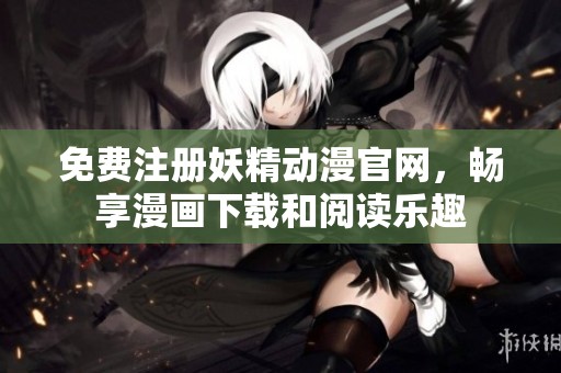 免费注册妖精动漫官网，畅享漫画下载和阅读乐趣