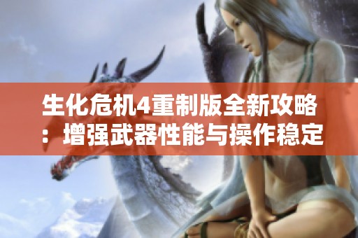 生化危机4重制版全新攻略：增强武器性能与操作稳定性，以提高生存能力和战斗效率