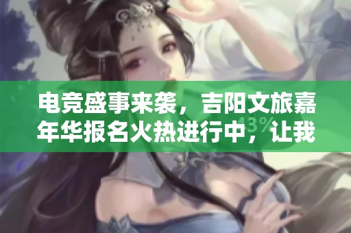 电竞盛事来袭，吉阳文旅嘉年华报名火热进行中，让我们在峡谷相聚共庆激情时刻！