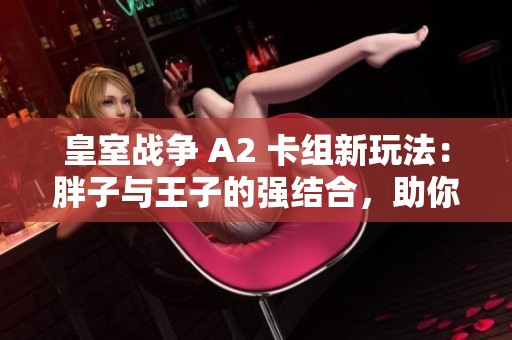 皇室战争 A2 卡组新玩法：胖子与王子的强结合，助你轻松称霸竞技场