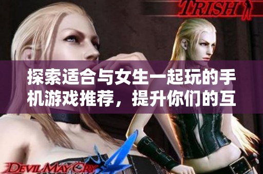 探索适合与女生一起玩的手机游戏推荐，提升你们的互动乐趣与情感纽带
