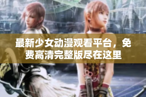 最新少女动漫观看平台，免费高清完整版尽在这里