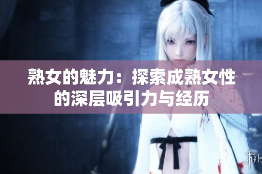 熟女的魅力：探索成熟女性的深层吸引力与经历