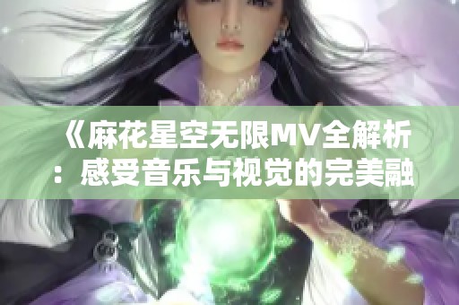《麻花星空无限MV全解析：感受音乐与视觉的完美融合》
