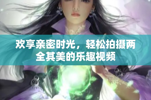 欢享亲密时光，轻松拍摄两全其美的乐趣视频