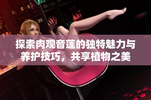 探索肉观音莲的独特魅力与养护技巧，共享植物之美