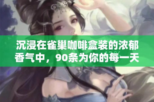 沉浸在雀巢咖啡盒装的浓郁香气中，90条为你的每一天注入无限活力与元气