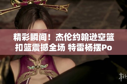 精彩瞬间！杰伦约翰逊空篮扣篮震撼全场 特雷杨摆Pose庆祝引发热议