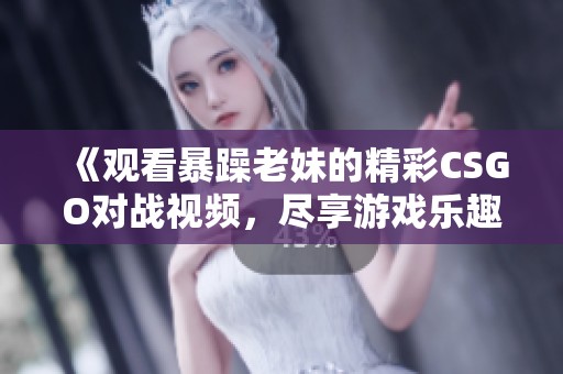 《观看暴躁老妹的精彩CSGO对战视频，尽享游戏乐趣》
