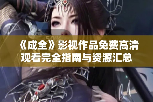 《成全》影视作品免费高清观看完全指南与资源汇总