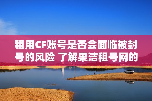 租用CF账号是否会面临被封号的风险 了解果洁租号网的相关信息