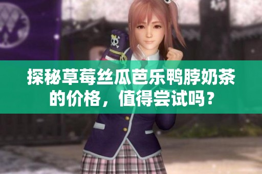 探秘草莓丝瓜芭乐鸭脖奶茶的价格，值得尝试吗？