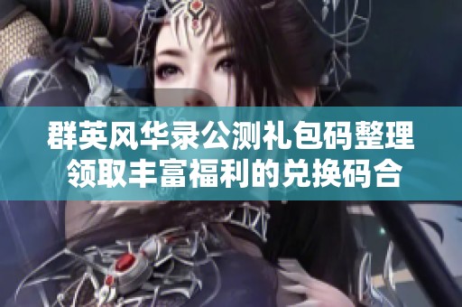 群英风华录公测礼包码整理 领取丰富福利的兑换码合集分享