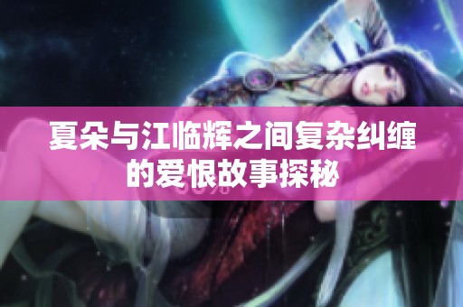 夏朵与江临辉之间复杂纠缠的爱恨故事探秘
