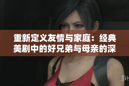 重新定义友情与家庭：经典美剧中的好兄弟与母亲的深情故事