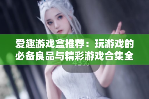 爱趣游戏盒推荐：玩游戏的必备良品与精彩游戏合集全解析！