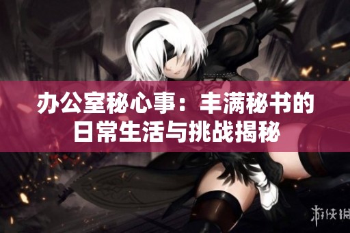 办公室秘心事：丰满秘书的日常生活与挑战揭秘