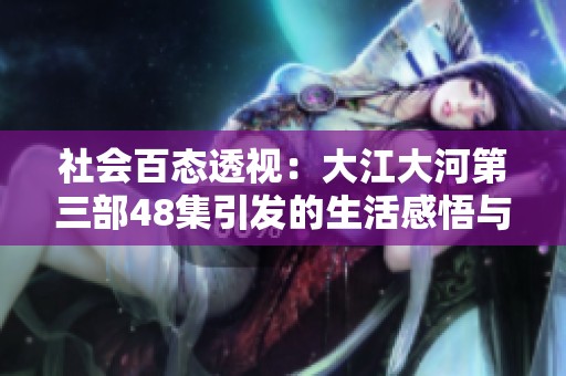 社会百态透视：大江大河第三部48集引发的生活感悟与社会思考