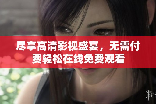 尽享高清影视盛宴，无需付费轻松在线免费观看