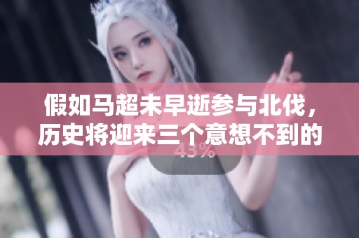 假如马超未早逝参与北伐，历史将迎来三个意想不到的戏剧性转折