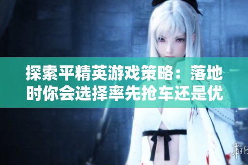 探索平精英游戏策略：落地时你会选择率先抢车还是优先寻找武器呢