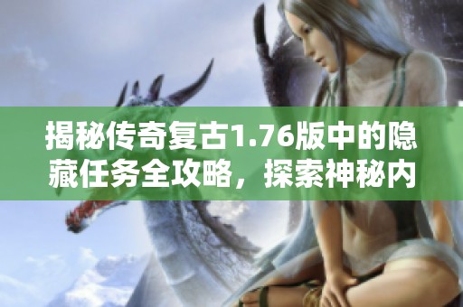 揭秘传奇复古1.76版中的隐藏任务全攻略，探索神秘内容与惊喜奖励