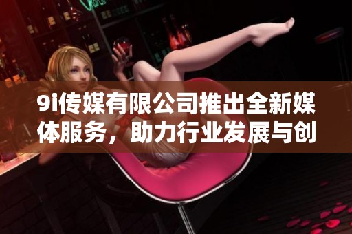 9i传媒有限公司推出全新媒体服务，助力行业发展与创新
