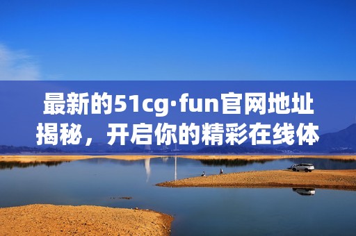 最新的51cg·fun官网地址揭秘，开启你的精彩在线体验