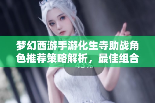 梦幻西游手游化生寺助战角色推荐策略解析，最佳组合与战斗技巧详解