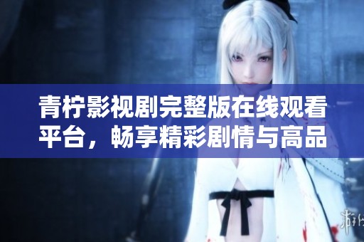 青柠影视剧完整版在线观看平台，畅享精彩剧情与高品质画面